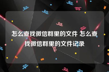 怎么查找微信群里的文件 怎么查找微信群里的文件记录