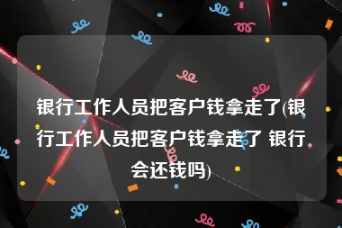 银行工作人员把客户钱拿走了(银行工作人员把客户钱拿走了 银行会还钱吗)