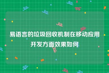 易语言的垃圾回收机制在移动应用开发方面效果如何