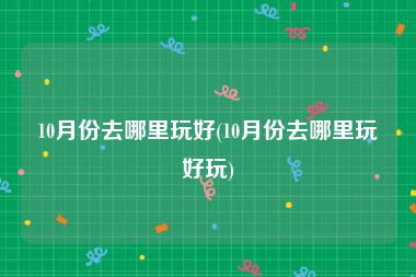 10月份去哪里玩好(10月份去哪里玩好玩)