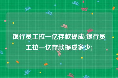 银行员工拉一亿存款提成(银行员工拉一亿存款提成多少)