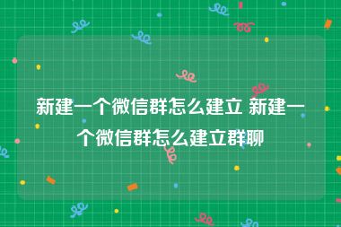 新建一个微信群怎么建立 新建一个微信群怎么建立群聊