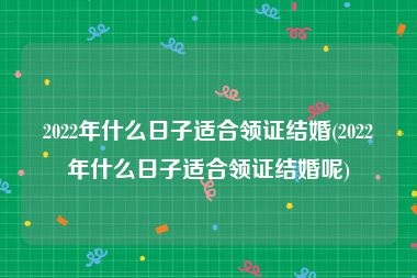 2022年什么日子适合领证结婚(2022年什么日子适合领证结婚呢)