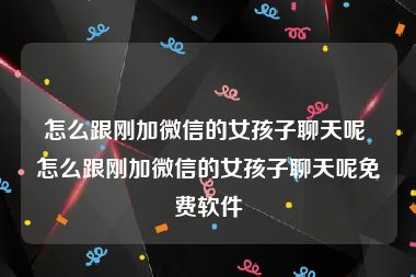 怎么跟刚加微信的女孩子聊天呢 怎么跟刚加微信的女孩子聊天呢免费软件