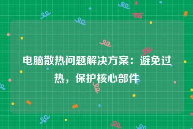 电脑散热问题解决方案：避免过热，保护核心部件