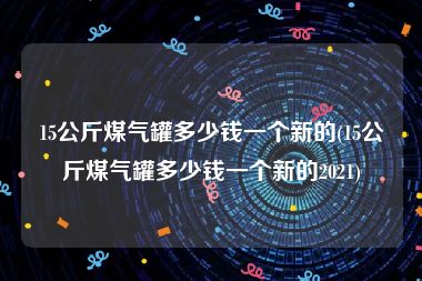 15公斤煤气罐多少钱一个新的(15公斤煤气罐多少钱一个新的2021)