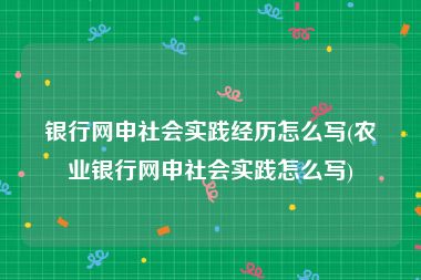 银行网申社会实践经历怎么写(农业银行网申社会实践怎么写)