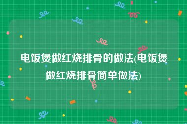 电饭煲做红烧排骨的做法(电饭煲做红烧排骨简单做法)