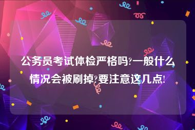 公务员考试体检严格吗?一般什么情况会被刷掉?要注意这几点!