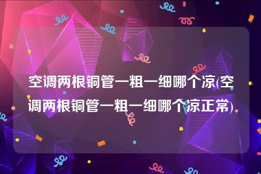 空调两根铜管一粗一细哪个凉(空调两根铜管一粗一细哪个凉正常)