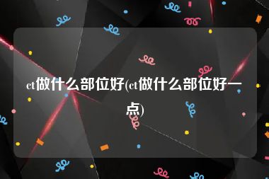 ct做什么部位好(ct做什么部位好一点)