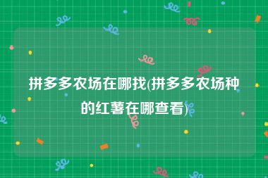 拼多多农场在哪找(拼多多农场种的红薯在哪查看)