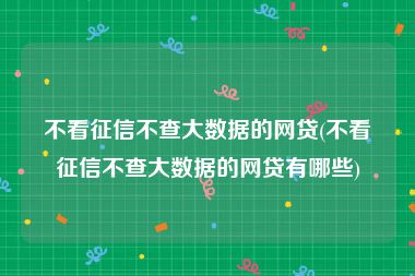 不看征信不查大数据的网贷(不看征信不查大数据的网贷有哪些)