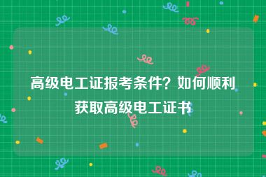 高级电工证报考条件？如何顺利获取高级电工证书