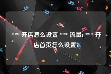  *** 开店怎么设置 *** 流量( *** 开店首页怎么设置)