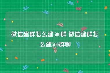 微信建群怎么建500群 微信建群怎么建500群聊