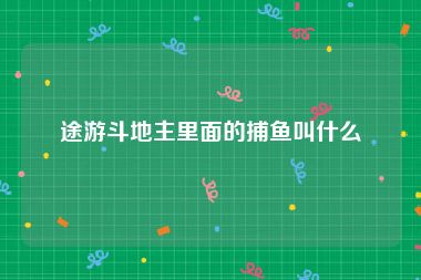 途游斗地主里面的捕鱼叫什么