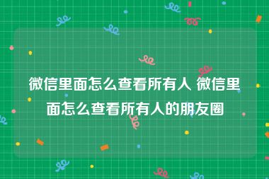 微信里面怎么查看所有人 微信里面怎么查看所有人的朋友圈