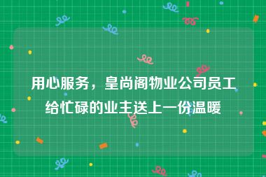 用心服务，皇尚阁物业公司员工给忙碌的业主送上一份温暖