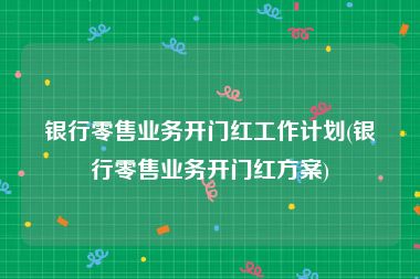 银行零售业务开门红工作计划(银行零售业务开门红方案)