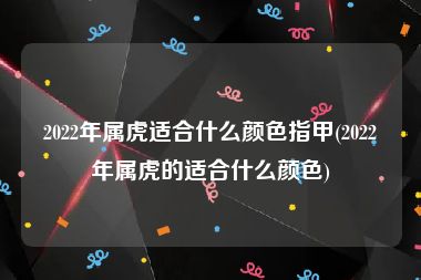 2022年属虎适合什么颜色指甲(2022年属虎的适合什么颜色)