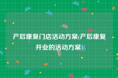 产后康复门店活动方案(产后康复开业的活动方案)