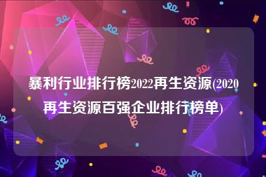 暴利行业排行榜2022再生资源(2020再生资源百强企业排行榜单)