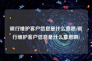 银行维护客户信息是什么意思(银行维护客户信息是什么意思啊)