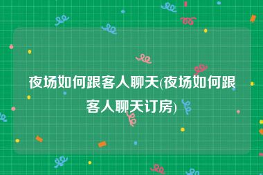 夜场如何跟客人聊天(夜场如何跟客人聊天订房)