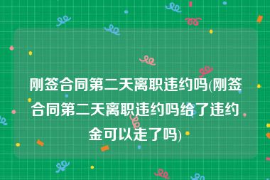 刚签合同第二天离职违约吗(刚签合同第二天离职违约吗给了违约金可以走了吗)