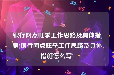 银行网点旺季工作思路及具体措施(银行网点旺季工作思路及具体措施怎么写)