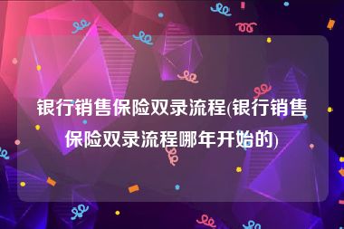 银行销售保险双录流程(银行销售保险双录流程哪年开始的)