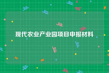 现代农业产业园项目申报材料