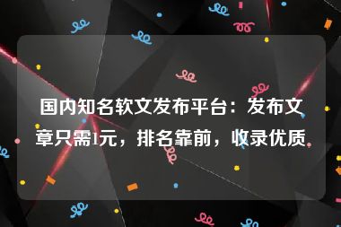 国内知名软文发布平台：发布文章只需1元，排名靠前，收录优质