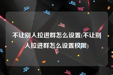 不让别人拉进群怎么设置(不让别人拉进群怎么设置权限)