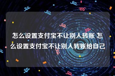 怎么设置支付宝不让别人转账 怎么设置支付宝不让别人转账给自己