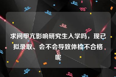 求问甲亢影响研究生入学吗，现已拟录取、会不会导致体检不合格呢