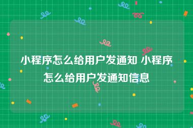 小程序怎么给用户发通知 小程序怎么给用户发通知信息