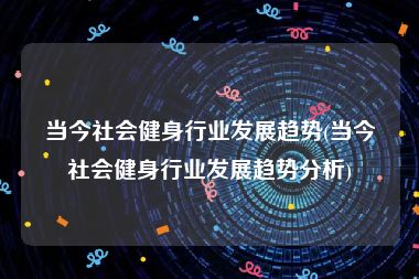 当今社会健身行业发展趋势(当今社会健身行业发展趋势分析)