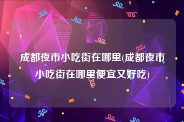 成都夜市小吃街在哪里(成都夜市小吃街在哪里便宜又好吃)