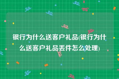 银行为什么送客户礼品(银行为什么送客户礼品丢件怎么处理)