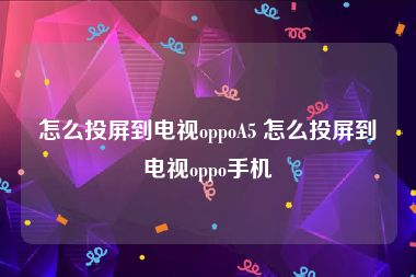 怎么投屏到电视oppoA5 怎么投屏到电视oppo手机