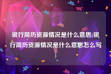 银行简历资源情况是什么意思(银行简历资源情况是什么意思怎么写)