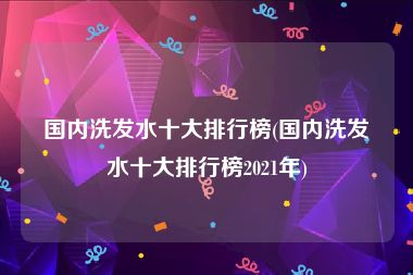 国内洗发水十大排行榜(国内洗发水十大排行榜2021年)