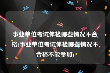 事业单位考试体检哪些情况不合格(事业单位考试体检哪些情况不合格不能参加)