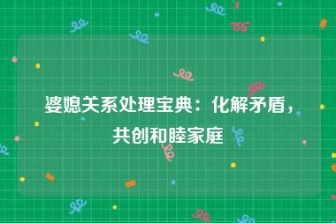 婆媳关系处理宝典：化解矛盾，共创和睦家庭