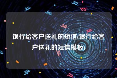 银行给客户送礼的短信(银行给客户送礼的短信模板)