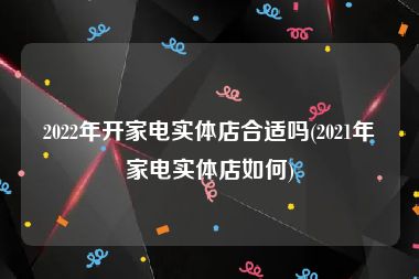 2022年开家电实体店合适吗(2021年家电实体店如何)