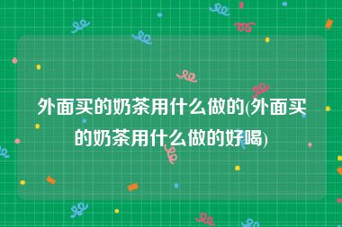 外面买的奶茶用什么做的(外面买的奶茶用什么做的好喝)