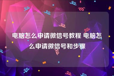 电脑怎么申请微信号教程 电脑怎么申请微信号和步骤